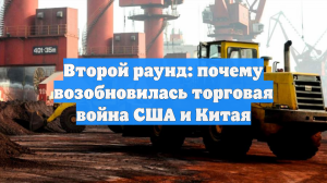 Второй раунд: почему возобновилась торговая война США и Китая