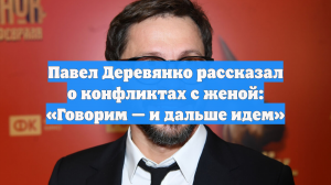 Павел Деревянко рассказал о конфликтах с женой: «Говорим — и дальше идем»