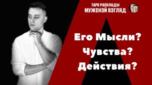 Его Мысли? Чувства? Действия? Таро гадание на мужчину.