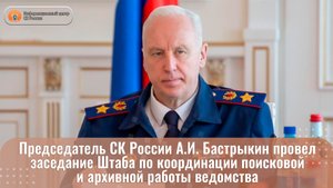 Председатель СК России А.И. Бастрыкин провел заседание Штаба по координации поисковой работы