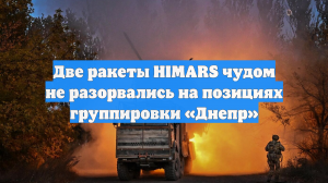 Две ракеты HIMARS чудом не разорвались на позициях группировки «Днепр»