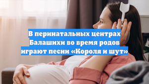 В перинатальных центрах Балашихи во время родов играют песни «Короля и шут»