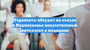 Терапевты обсудят на съезде в Подмосковье искусственный интеллект в медицине