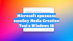 Microsoft признала ошибку Media Creation Tool в Windows 10
