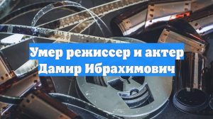 Умер режиссер и актер Дамир Ибрахимович