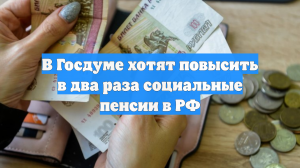 В Госдуме хотят повысить в два раза социальные пенсии в РФ