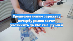 Среднемесячную зарплату петербуржцев хотят увеличить до 267 тыс. рублей