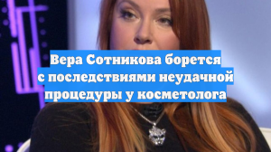 Вера Сотникова борется с последствиями неудачной процедуры у косметолога