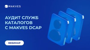 Вебинар "Аудит учетных записей и изменений в службе каталогов с Makves DCAP"