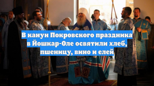 В канун Покровского праздника в Йошкар-Оле освятили хлеб, пшеницу, вино и елей