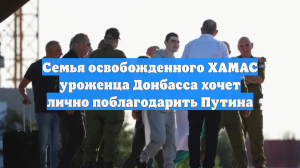 Семья освобожденного ХАМАС уроженца Донбасса хочет лично поблагодарить Путина