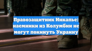 Правозащитник Инкапье: наемники из Колумбии не могут покинуть Украину