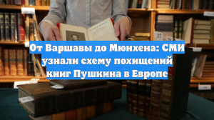 От Варшавы до Мюнхена: СМИ узнали схему похищений книг Пушкина в Европе