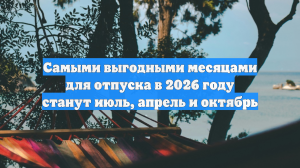 Самыми выгодными месяцами для отпуска в 2026 году станут июль, апрель и октябрь
