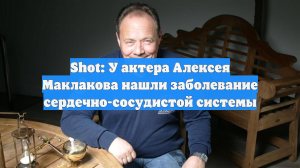 Shot: У актера Алексея Маклакова нашли заболевание сердечно-сосудистой системы