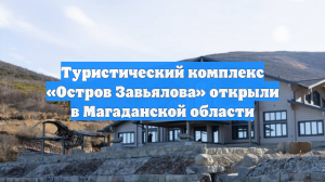 Туристический комплекс «Остров Завьялова» открыли в Магаданской области