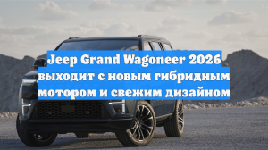 Jeep Grand Wagoneer 2026 выходит с новым гибридным мотором и свежим дизайном