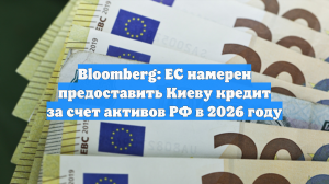 Bloomberg: ЕС намерен предоставить Киеву кредит за счет активов РФ в 2026 году