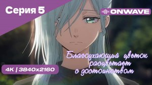 [4K] Благоухающий цветок расцветает с достоинством - Серия 5 [OnWave]