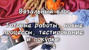 Вязальный влог. Новые процессы, готовые работы, тестированиееи покупки пряжи