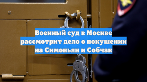Военный суд в Москве рассмотрит дело о покушении на Симоньян и Собчак