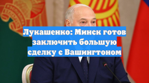 Лукашенко: Минск готов заключить большую сделку с Вашингтоном