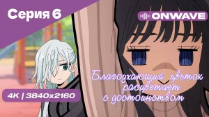 [4K] Благоухающий цветок расцветает с достоинством - Серия 6 [OnWave]