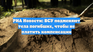 РИА Новости: ВСУ подменяют тела погибших, чтобы не платить компенсации