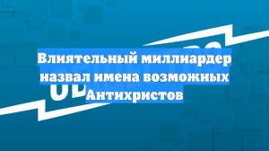 Влиятельный миллиардер назвал имена возможных Антихристов