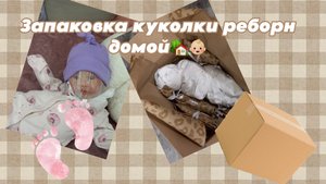 Запаковка куколки реборн домой🏡👶🏼