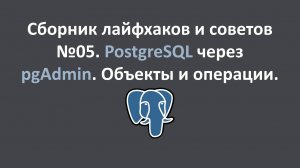 Сборник лайфхаков и советов №05. PostgreSQL через pgAdmin