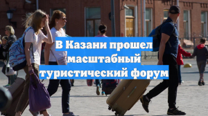 В Казани прошел масштабный туристический форум