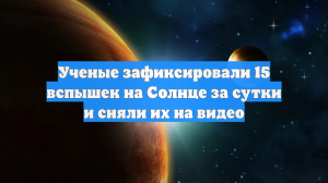 Ученые зафиксировали 15 вспышек на Солнце за сутки и сняли их на видео