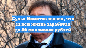 Судья Момотов заявил, что за всю жизнь заработал до 80 миллионов рублей