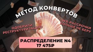 #4 распределение 17 475 ₽ #методконвертов | одобрили реструктуризацию | WB рассрочки больше не беру