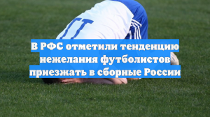 В РФС отметили тенденцию нежелания футболистов приезжать в сборные России