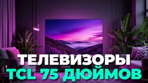 TCL 75 дюймов 2025 — топ моделей с MiniLED и QLED для настоящих ценителей качества