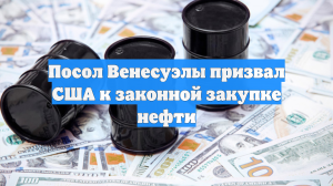 Посол Венесуэлы призвал США к законной закупке нефти