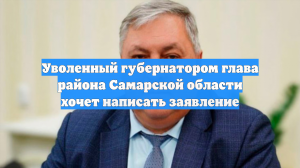 Уволенный губернатором глава района Самарской области хочет написать заявление