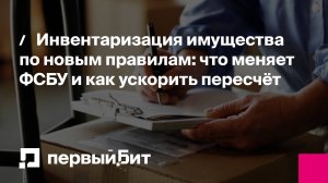Инвентаризация имущества по новым правилам: что меняет ФСБУ и как ускорить пересчёт | Первый Бит