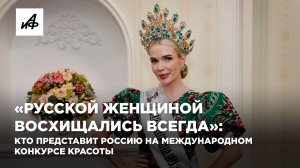 «Русской женщиной восхищались всегда»: кто представит Россию на международном конкурсе красоты