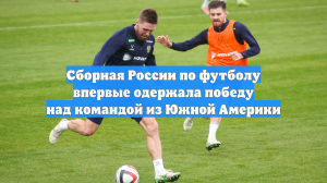 Сборная России по футболу впервые одержала победу над командой из Южной Америки