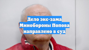 Дело экс-зама Минобороны Попова направлено в суд