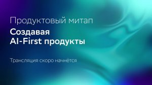 Продуктовый митап: Создавая AI-first продукты