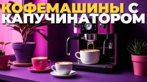 Кофемашины с капучинатором 2025: рейтинг и сравнение лучших автоматических моделей