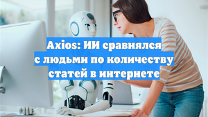 Axios: ИИ сравнялся с людьми по количеству статей в интернете