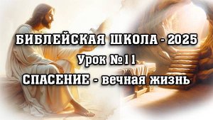 Библейская Школа - 2025. Урок № 11. СПАСЕНИЕ - вечная жизнь.