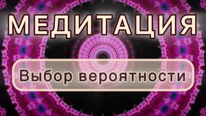 Умение выбирать необходимую вероятность. Трансформационная МЕДИТАЦИЯ. Высокие вибрации.