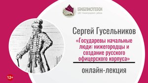 Онлайн-лекция «Государевы начальные люди: нижегородцы и создание русского офицерского корпуса»