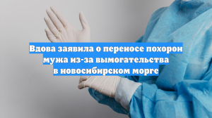 Вдова заявила о переносе похорон мужа из-за вымогательства в новосибирском морге